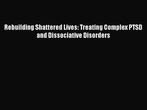 [PDF] Rebuilding Shattered Lives: Treating Complex PTSD and Dissociative Disorders [Download]