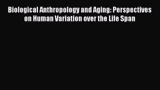 Read Biological Anthropology and Aging: Perspectives on Human Variation over the Life Span