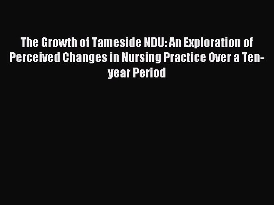 Read The Growth of Tameside NDU: An Exploration of Perceived Changes in Nursing Practice Over