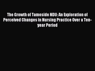 Read The Growth of Tameside NDU: An Exploration of Perceived Changes in Nursing Practice Over