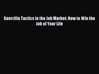Read Guerrilla Tactics in the Job Market: How to Win the Job of Your Life Ebook Free