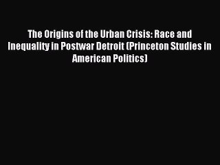 Read The Origins of the Urban Crisis: Race and Inequality in Postwar Detroit (Princeton Studies