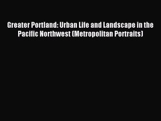 Read Greater Portland: Urban Life and Landscape in the Pacific Northwest (Metropolitan Portraits)