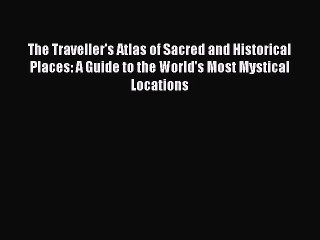 Read The Traveller's Atlas of Sacred and Historical Places: A Guide to the World's Most Mystical