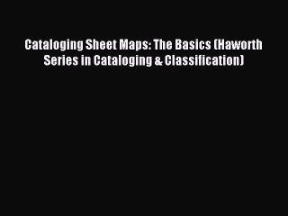 Read Cataloging Sheet Maps: The Basics (Haworth Series in Cataloging & Classification) Ebook