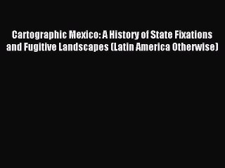 Download Cartographic Mexico: A History of State Fixations and Fugitive Landscapes (Latin America