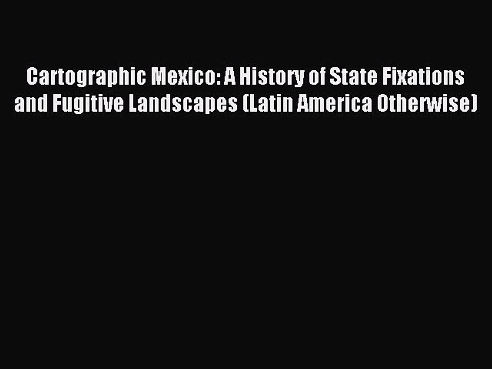 Download Cartographic Mexico: A History of State Fixations and Fugitive Landscapes (Latin America