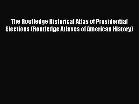 Read The Routledge Historical Atlas of Presidential Elections (Routledge Atlases of American
