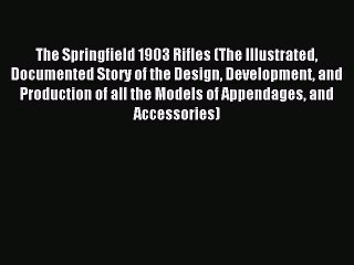 Read The Springfield 1903 Rifles (The Illustrated Documented Story of the Design Development