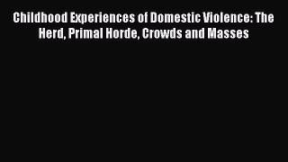 Read Childhood Experiences of Domestic Violence: The Herd Primal Horde Crowds and Masses Ebook