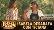 Isabela desabafa com Ticiana sobre acusações em briga
