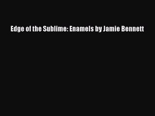 Read Edge of the Sublime: Enamels by Jamie Bennett Ebook Free