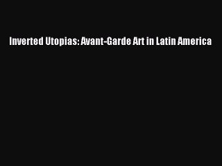 Read Inverted Utopias: Avant-Garde Art in Latin America Ebook Online