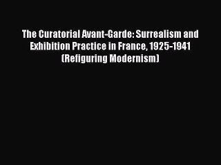 Download The Curatorial Avant-Garde: Surrealism and Exhibition Practice in France 1925-1941