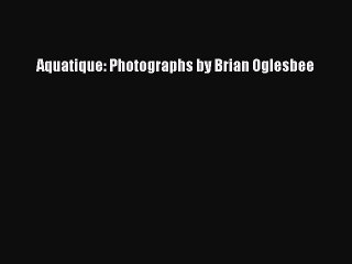 Read Aquatique: Photographs by Brian Oglesbee Ebook Free