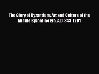 Download The Glory of Byzantium: Art and Culture of the Middle Byzantine Era A.D. 843-1261