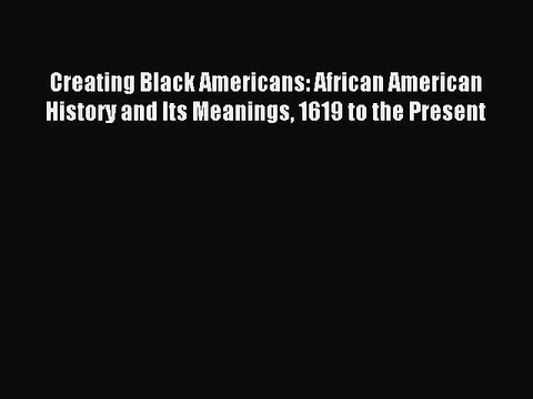 Read Creating Black Americans: African American History and Its Meanings 1619 to the Present