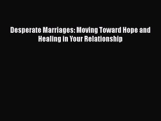 Download Desperate Marriages: Moving Toward Hope and Healing in Your Relationship Free Books