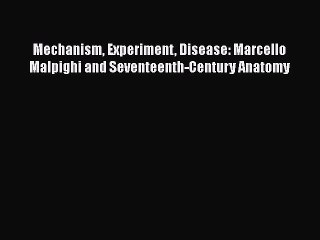PDF Mechanism Experiment Disease: Marcello Malpighi and Seventeenth-Century Anatomy Free Books