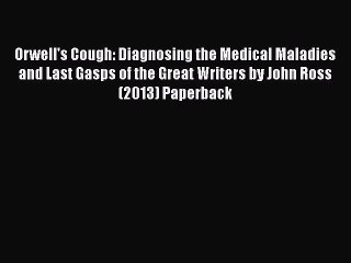 PDF Orwell's Cough: Diagnosing the Medical Maladies and Last Gasps of the Great Writers by