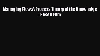 Read Managing Flow: A Process Theory of the Knowledge-Based Firm Ebook Online