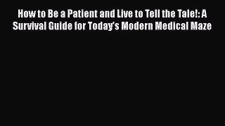 Download How to Be a Patient and Live to Tell the Tale!: A Survival Guide for Today's Modern