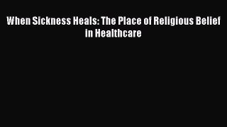 Read When Sickness Heals: The Place of Religious Belief in Healthcare Ebook Free