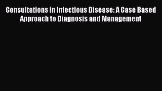 Read Consultations in Infectious Disease: A Case Based Approach to Diagnosis and Management