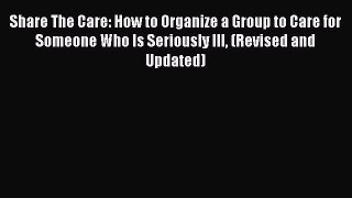Read Share The Care: How to Organize a Group to Care for Someone Who Is Seriously Ill (Revised