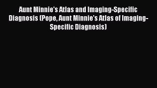 Read Aunt Minnie's Atlas and Imaging-Specific Diagnosis (Pope Aunt Minnie's Atlas of Imaging-Specific