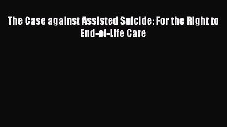 Read The Case against Assisted Suicide: For the Right to End-of-Life Care Ebook Free