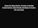 Read Living Life Dying Death | A Guide to Healthy Conversations about Death and Dying to Inspire