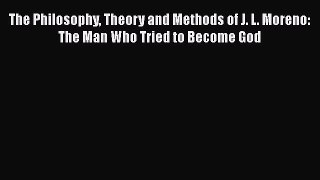[Read book] The Philosophy Theory and Methods of J. L. Moreno: The Man Who Tried to Become