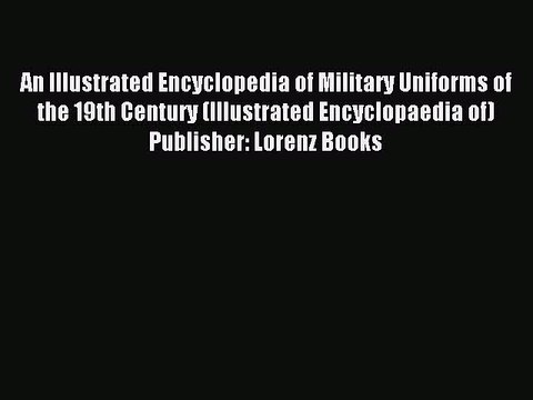 Read An Illustrated Encyclopedia of Military Uniforms of the 19th Century (Illustrated Encyclopaedia