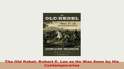 Download  The Old Rebel Robert E Lee as He Was Seen by His Contemporaries Download Full Ebook