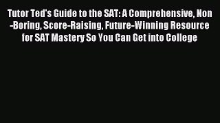 Read Tutor Ted's Guide to the SAT: A Comprehensive Non-Boring Score-Raising Future-Winning