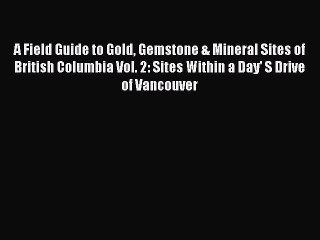 Read A Field Guide to Gold Gemstone & Mineral Sites of British Columbia Vol. 2: Sites Within