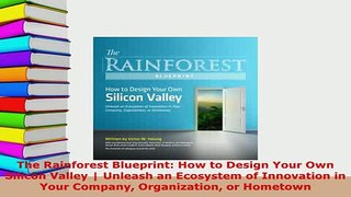 Download  The Rainforest Blueprint How to Design Your Own Silicon Valley  Unleash an Ecosystem of Read Online