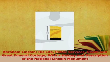 Download  Abraham Lincoln His Life Public Services Death and Great Funeral Cortege With a History Read Online