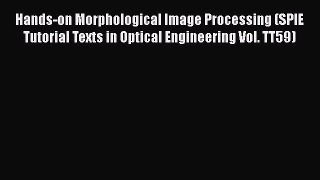 [Read Book] Hands-on Morphological Image Processing (SPIE Tutorial Texts in Optical Engineering