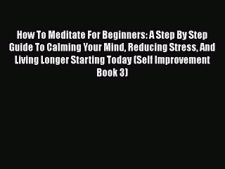 Read How To Meditate For Beginners: A Step By Step Guide To Calming Your Mind Reducing Stress