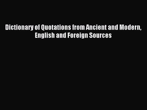 Read Dictionary of Quotations from Ancient and Modern English and Foreign Sources Ebook Free
