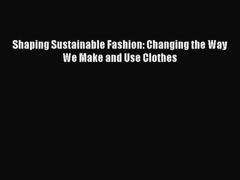 [PDF] Shaping Sustainable Fashion: Changing the Way We Make and Use Clothes [Download] Full