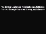 [Read book] The Servant Leadership Training Course: Achieving Success Through Character Bravery