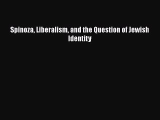 [PDF] Spinoza Liberalism and the Question of Jewish Identity [Download] Online