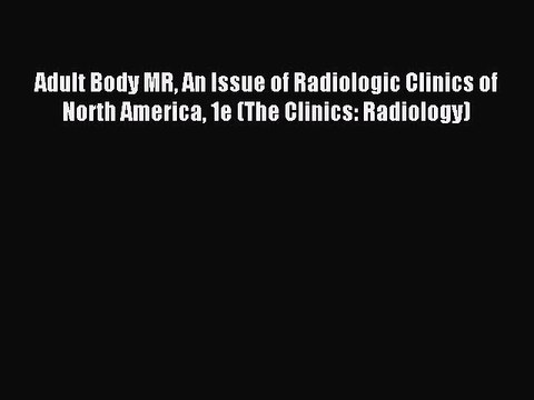Read Adult Body MR An Issue of Radiologic Clinics of North America 1e (The Clinics: Radiology)