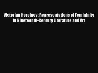 Read Victorian Heroines: Representations of Femininity in Nineteenth-Century Literature and