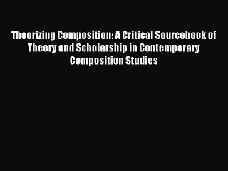 Read Theorizing Composition: A Critical Sourcebook of Theory and Scholarship in Contemporary