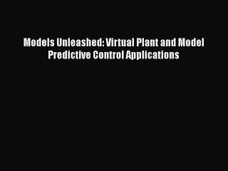 [Read Book] Models Unleashed: Virtual Plant and Model Predictive Control Applications  EBook