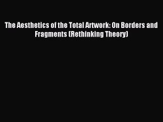 Read The Aesthetics of the Total Artwork: On Borders and Fragments (Rethinking Theory) Ebook